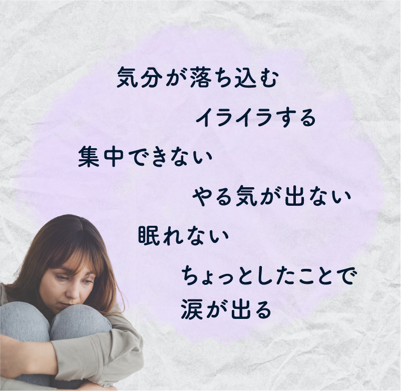気分が落ち込む/イライラする/集中できない/やる気が出ない/眠れない/ちょっとしたことで涙が出る