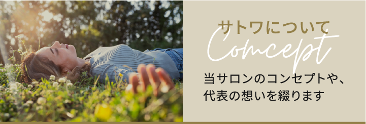 サトワについて Concept 当サロンのコンセプトや、代表の想いを綴ります